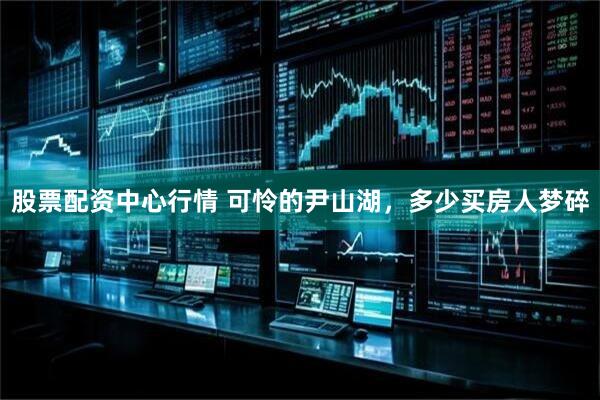 股票配资中心行情 可怜的尹山湖，多少买房人梦碎