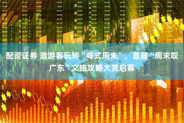配资证券 邀游客玩转“粤式周末”，首届“周末叹广东”文旅攻略大赏启幕