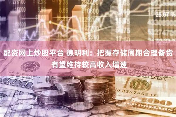 配资网上炒股平台 德明利：把握存储周期合理备货 有望维持较高收入增速