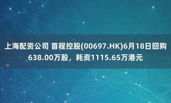 上海配资公司 首程控股(00697.HK)6月18日回购638.00万股，耗资1115.65万港元