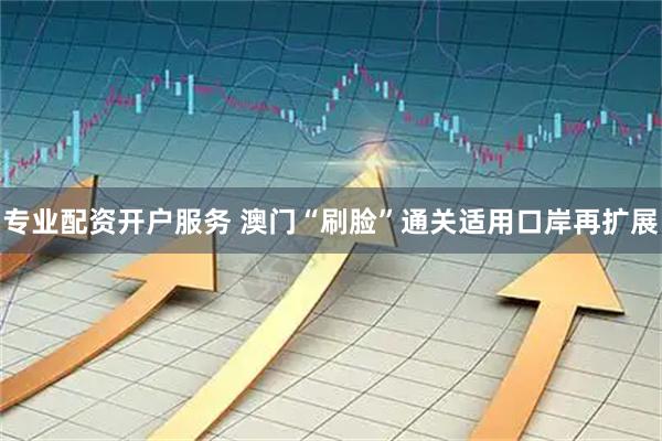 专业配资开户服务 澳门“刷脸”通关适用口岸再扩展