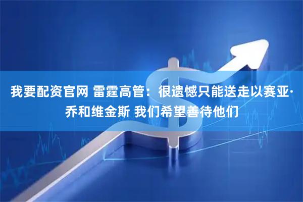 我要配资官网 雷霆高管：很遗憾只能送走以赛亚·乔和维金斯 我们希望善待他们