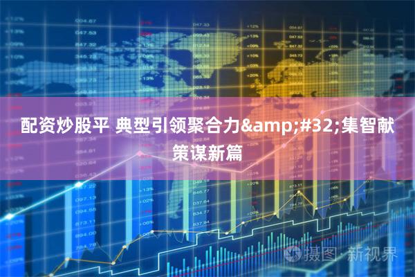 配资炒股平 典型引领聚合力 集智献策谋新篇