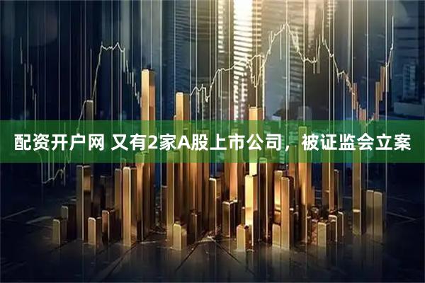 配资开户网 又有2家A股上市公司，被证监会立案