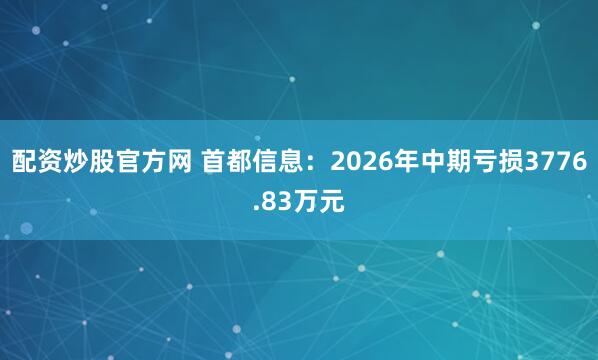 配资炒股官方网 首都信息：2026年中期亏损3776.83万元