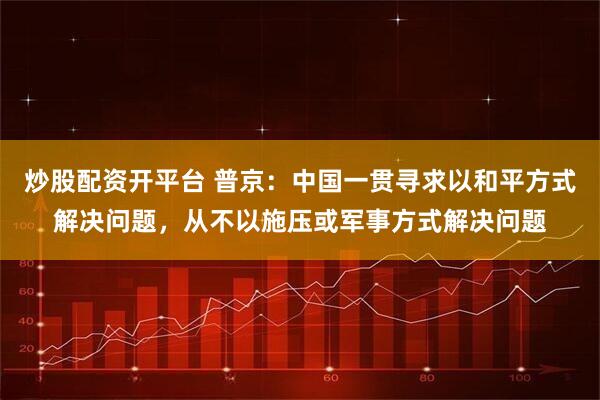 炒股配资开平台 普京：中国一贯寻求以和平方式解决问题，从不以施压或军事方式解决问题